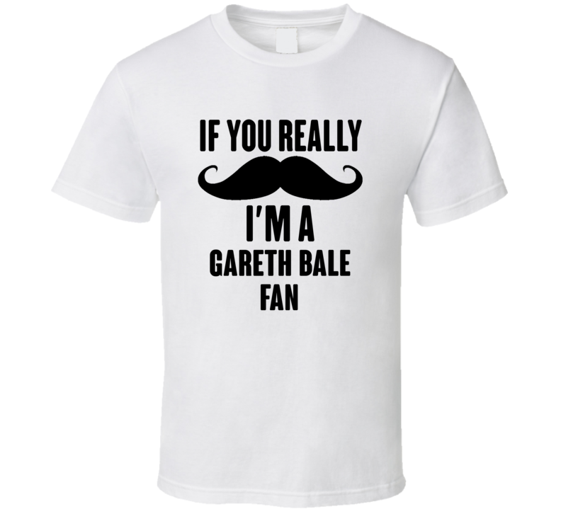 If You Really Moustache Im A Gareth Bale Fan T Shirt If You Really Moustache Im A Gareth Bale Fan T Shirt