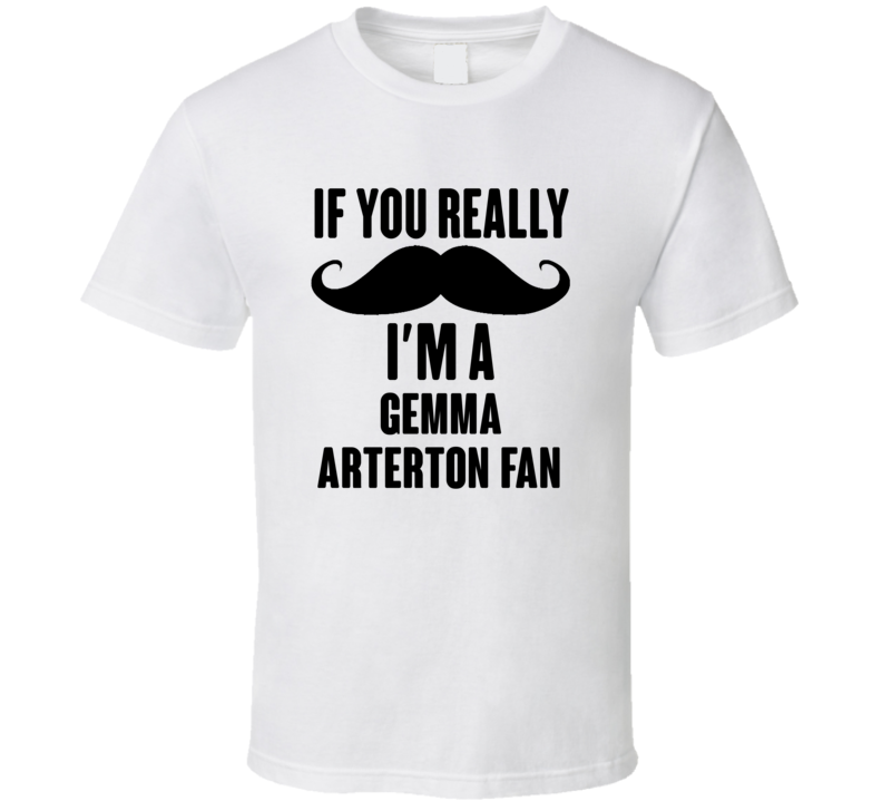 If You Really Moustache Im A Gemma Arterton Fan T Shirt