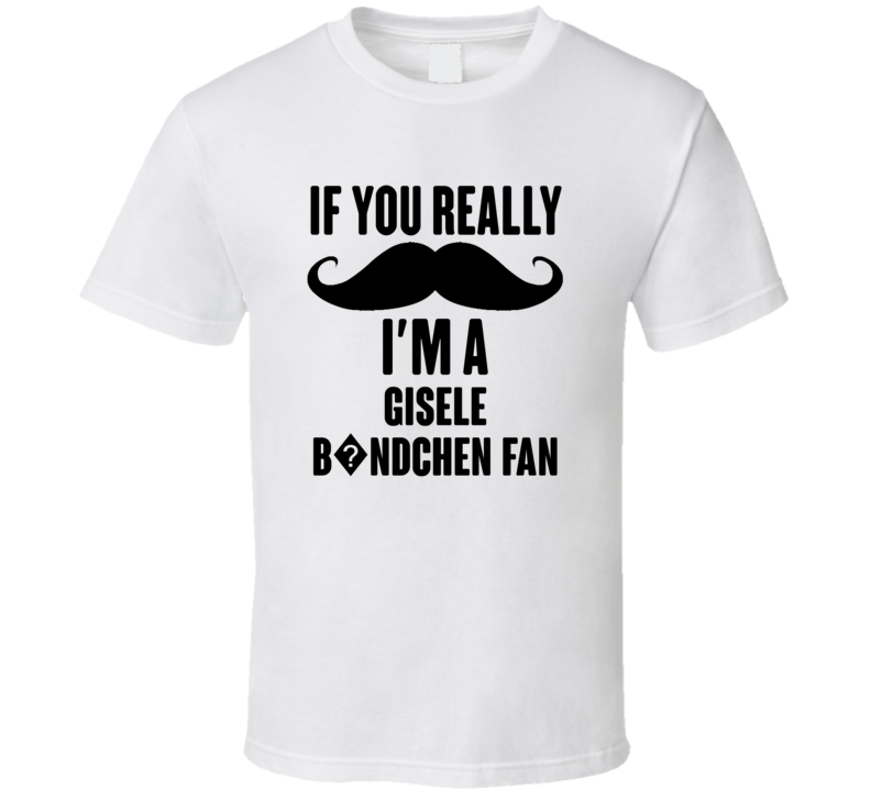 If You Really Moustache Im A Gisele B?ndchen Fan T Shirt