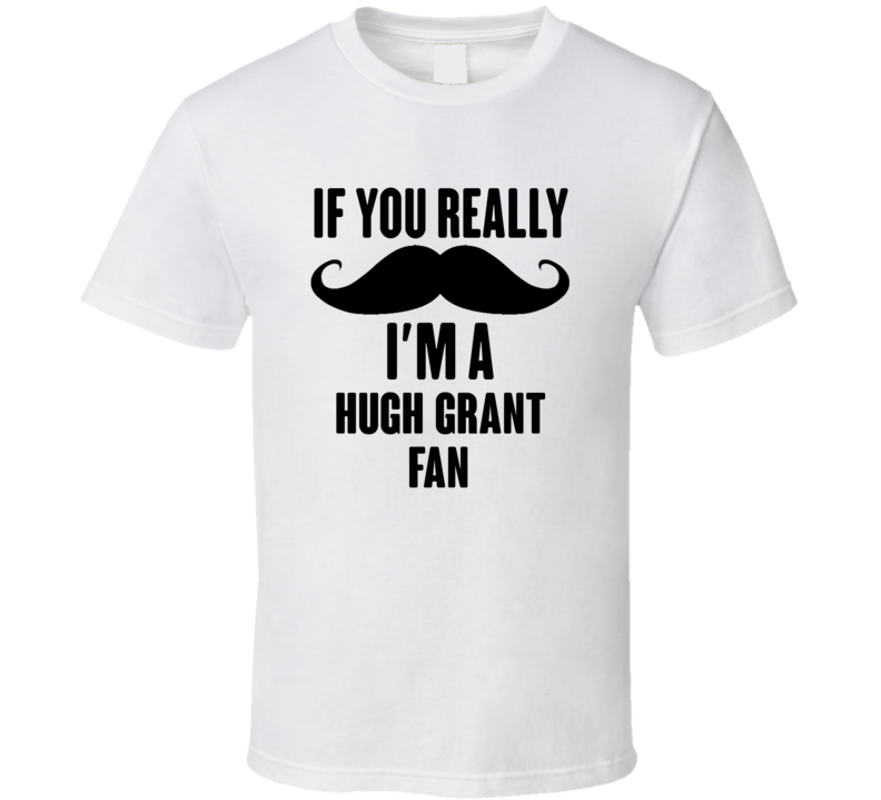 If You Really Moustache Im A Hugh Grant Fan T Shirt If You Really Moustache Im A Hugh Grant Fan T Shirt