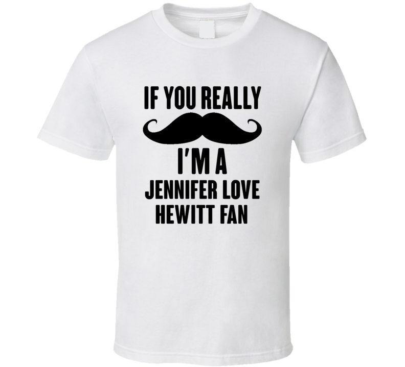 If You Really Moustache Im A Jennifer Love Hewitt Fan T Shirt If You Really Moustache Im A Jennifer Love Hewitt Fan T Shirt