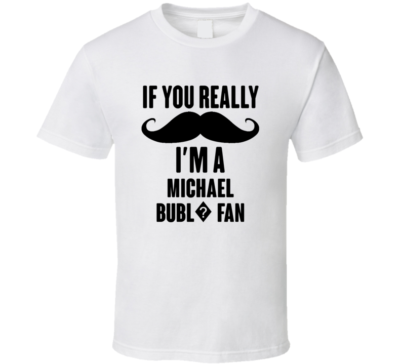If You Really Moustache Im A Michael Bubl? Fan T Shirt If You Really Moustache Im A Michael Bubl? Fan T Shirt
