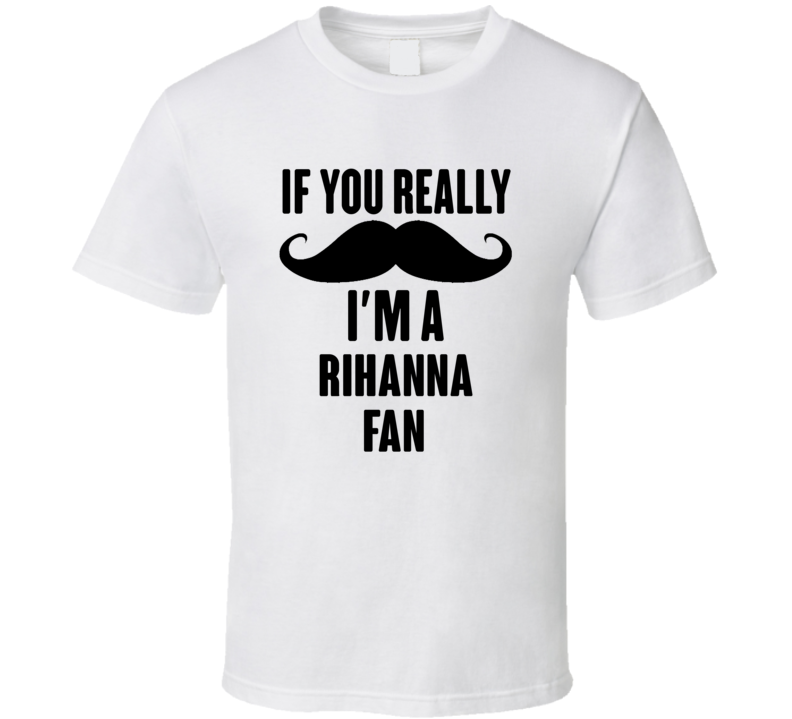 If You Really Moustache Im A Rihanna Fan T Shirt If You Really Moustache Im A Rihanna Fan T Shirt