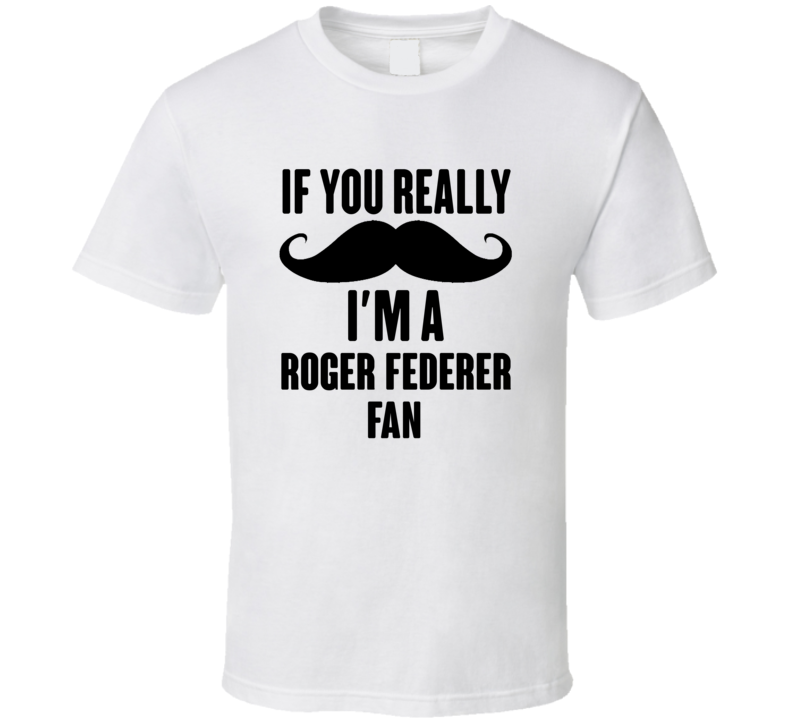 If You Really Moustache Im A Roger Federer Fan T Shirt If You Really Moustache Im A Roger Federer Fan T Shirt
