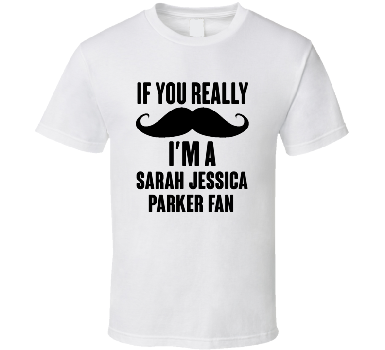 If You Really Moustache Im A Sarah Jessica Parker Fan T Shirt If You Really Moustache Im A Sarah Jessica Parker Fan T Shirt