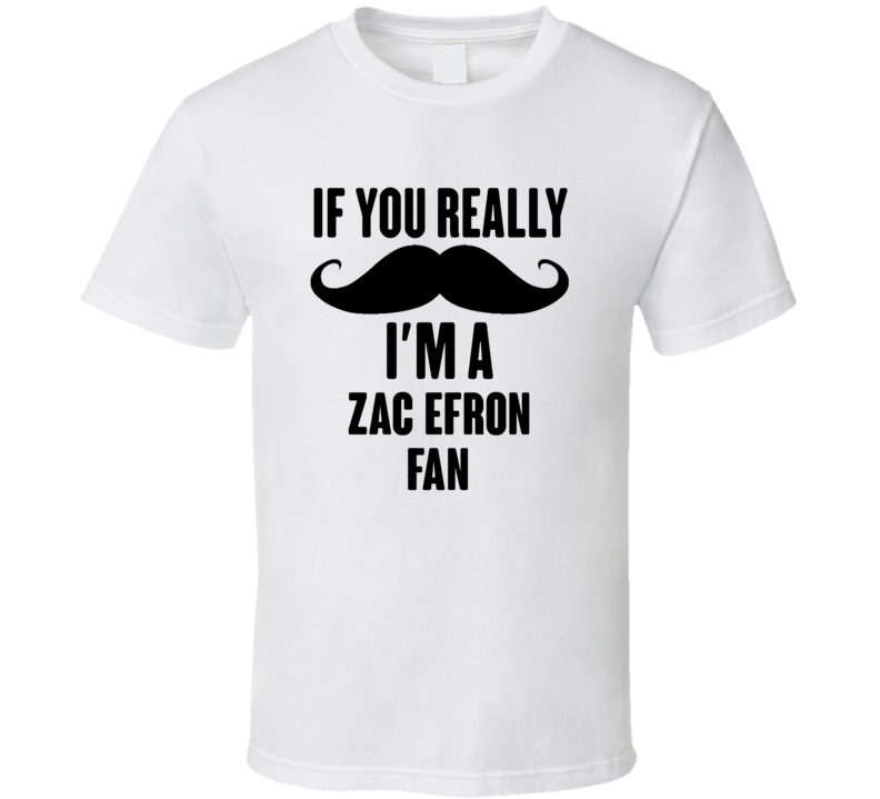 If You Really Moustache Im A Zac Efron Fan T Shirt If You Really Moustache Im A Zac Efron Fan T Shirt