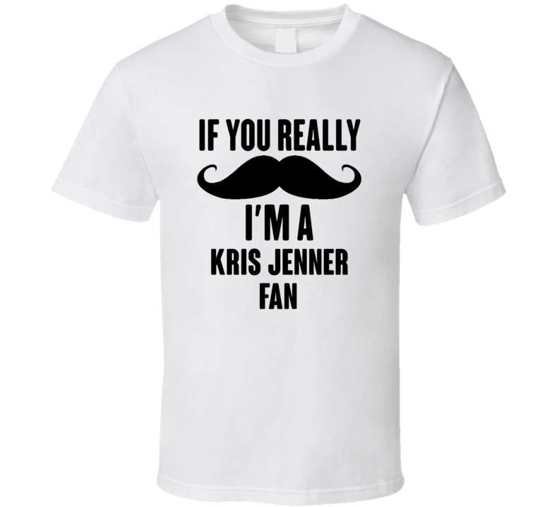 If You Really Moustache Im A Kris Jenner Fan T Shirt If You Really Moustache Im A Kris Jenner Fan T Shirt