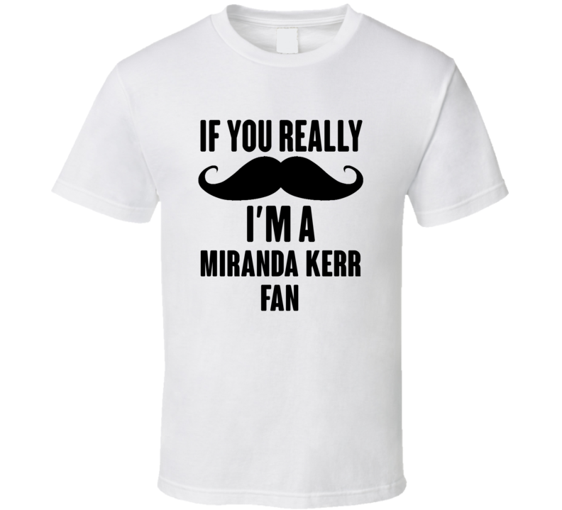 If You Really Moustache Im A Miranda Kerr Fan T Shirt If You Really Moustache Im A Miranda Kerr Fan T Shirt