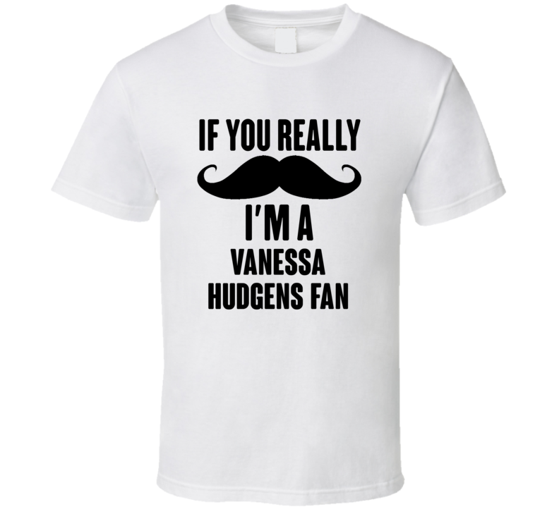 If You Really Moustache Im A Vanessa Hudgens Fan T Shirt If You Really Moustache Im A Vanessa Hudgens Fan T Shirt