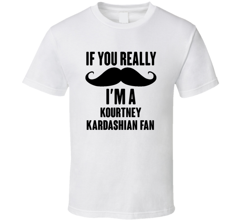 If You Really Moustache Im A Kourtney Kardashian Fan T Shirt If You Really Moustache Im A Kourtney Kardashian Fan T Shirt