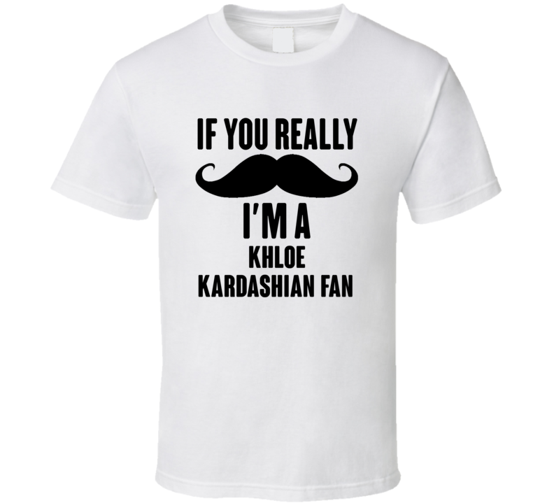 If You Really Moustache Im A Khloe Kardashian Fan T Shirt If You Really Moustache Im A Khloe Kardashian Fan T Shirt