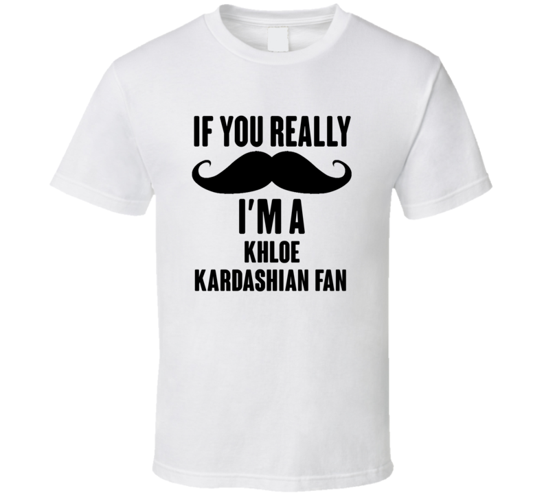 If You Really Moustache Im A Khloe Kardashian Fan T Shirt