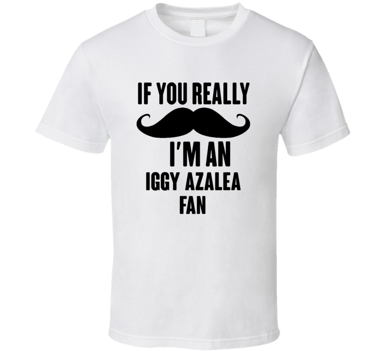 If You Really Moustache Im An Iggy Azalea Fan T Shirt If You Really Moustache Im An Iggy Azalea Fan T Shirt