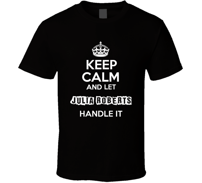 Keep Calm And Let Julia Roberts Handle It Fan Celebrity T Shirt