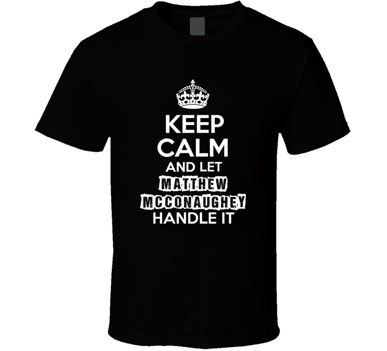 Keep Calm And Let Matthew Mcconaughey Handle It Fan Celebrity T Shirt