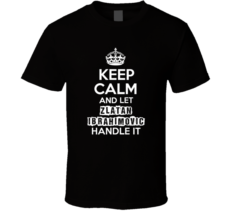 Keep Calm And Let Zlatan Ibrahimovic Handle It Fan Celebrity T Shirt