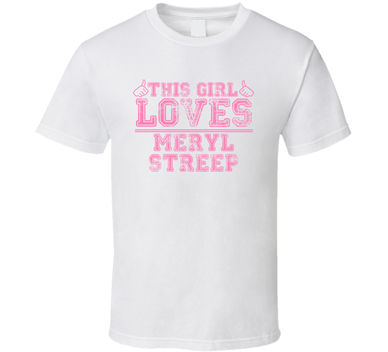 This Girl Loves Meryl Streep Celebrity T Shirt This Girl Loves Meryl Streep Celebrity T Shirt
