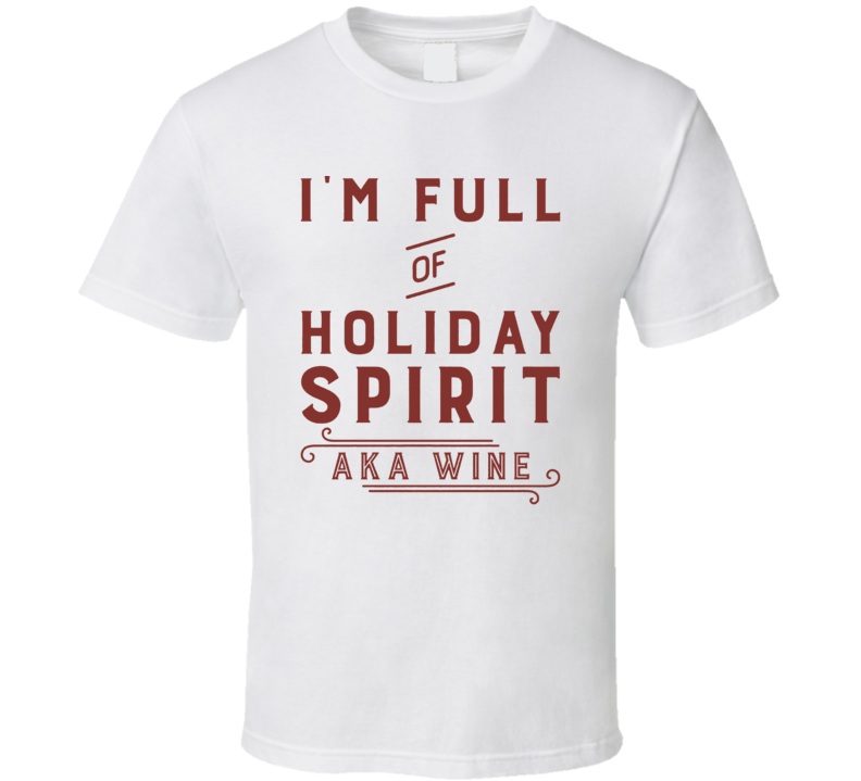I'm Full Of The Holiday Spirit Aka Wine Funny Christmas T Shirt I'm Full Of The Holiday Spirit Aka Wine Funny Christmas T Shirt