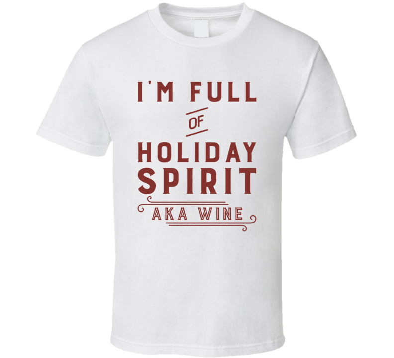 I'm Full Of The Holiday Spirit Aka Wine Funny Christmas T Shirt