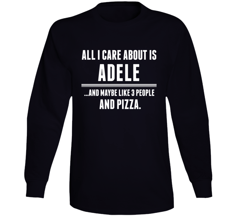 All I Care About Is Adele Funny Celebrity Long Sleeve All I Care About Is Adele Funny Celebrity Long Sleeve