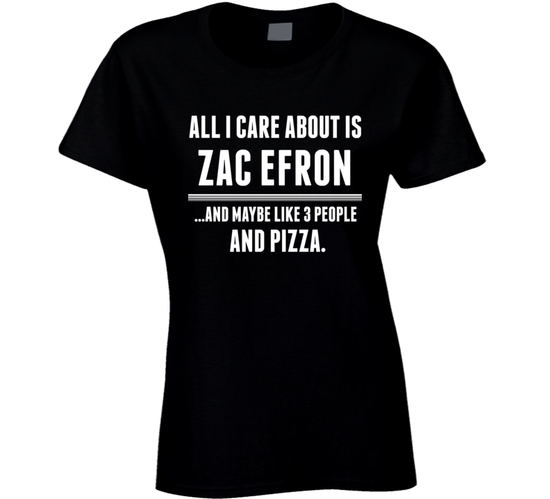 All I Care About Is Zac Efron Funny Celebrity Ladies T Shirt