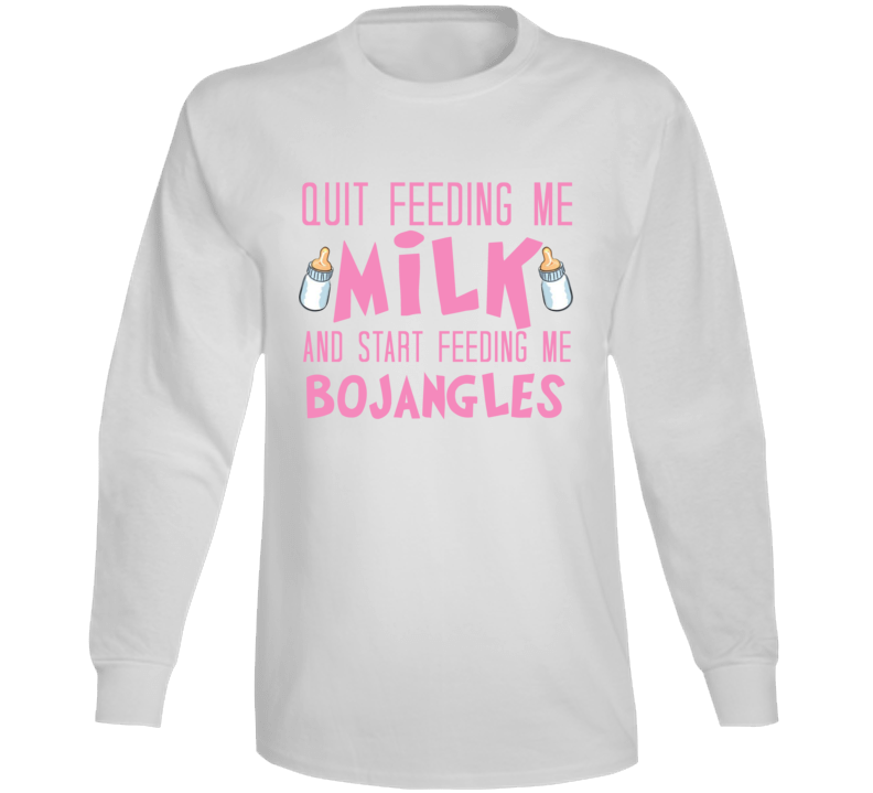 Quit Feeding Me Milk Start Feeding Me Bojangles Funny Food Fanatic Long Sleeve