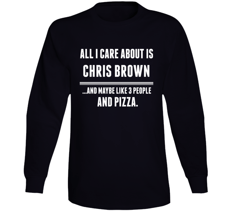 All I Care About Is Chris Brown Funny Celebrity Long Sleeve All I Care About Is Chris Brown Funny Celebrity Long Sleeve