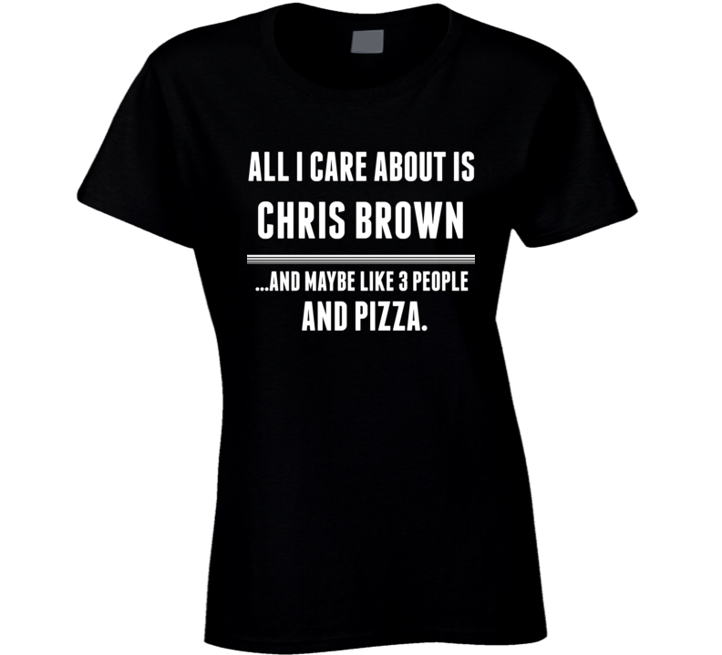 All I Care About Is Chris Brown Funny Celebrity Ladies T Shirt All I Care About Is Chris Brown Funny Celebrity Ladies T Shirt