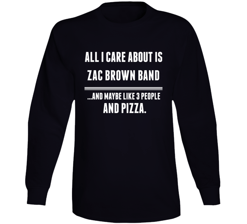 All I Care About Is Zac Brown Band Funny Celebrity Long Sleeve All I Care About Is Zac Brown Band Funny Celebrity Long Sleeve