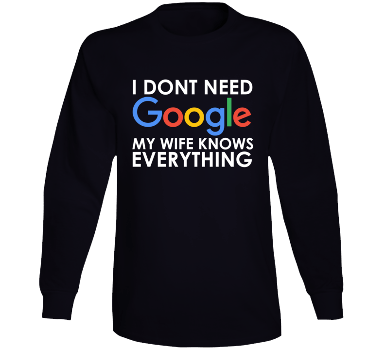 I Dont Need Google My Wife Knows Everything Long Sleeve I Dont Need Google My Wife Knows Everything Long Sleeve