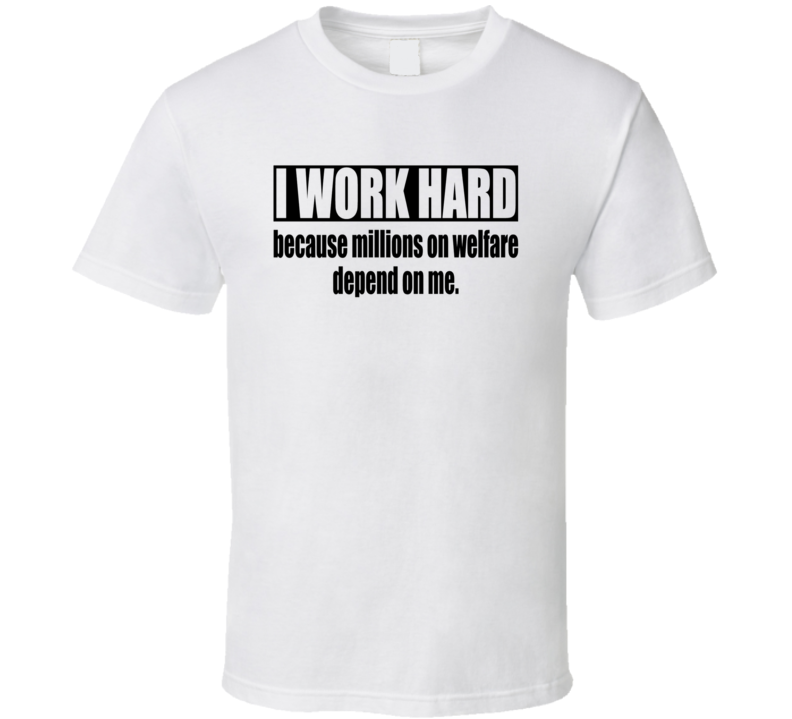 I Work Hard Because Millions on Welfare Depend on Me Funny Adult Humor T Shirt