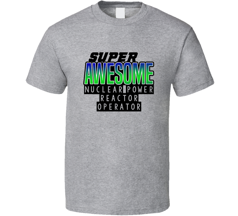 Super Awesome Nuclear Power Reactor Operator Funny Custom Job Occupation Gift Gray Unisex T Shirt