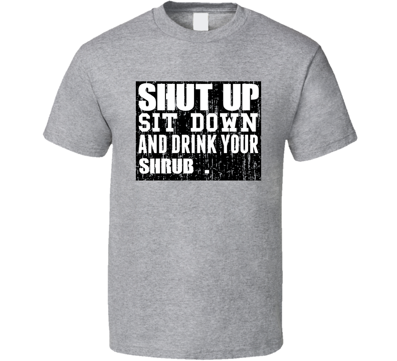 Shut Up Drink Shrub   Alcohol Gray Unisex T Shirt