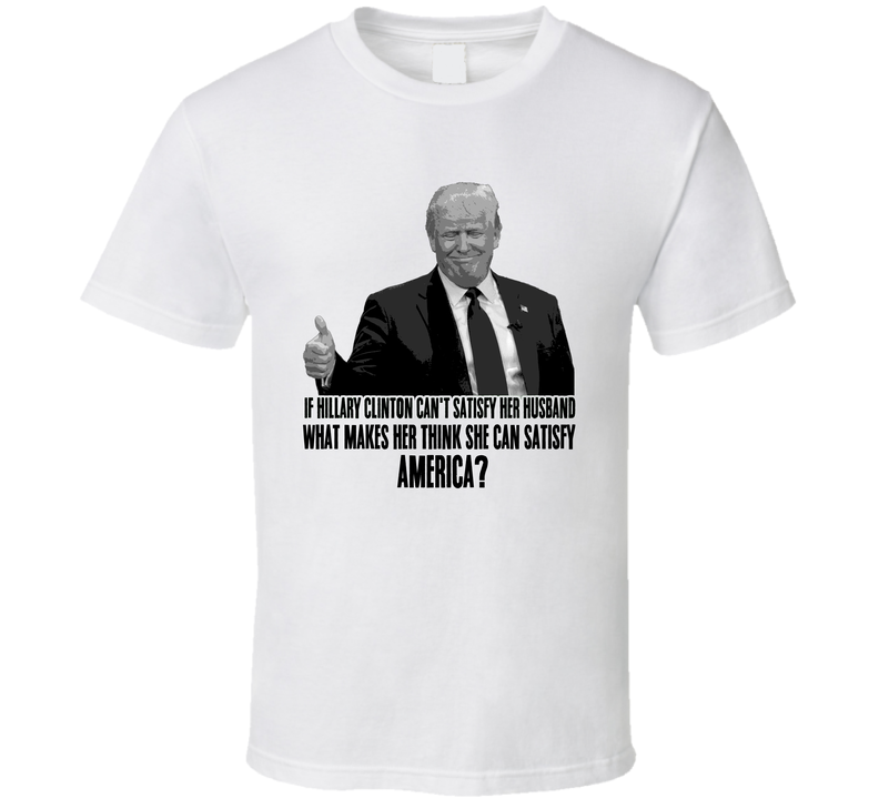 Hillary Clinton Cant Satisfy Her Husbad Donald Trump Tweet Funny White Unisex T Shirt
