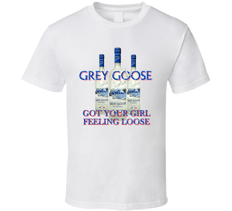 Grey Goose Vodka Got Your Girl Feeling Loose Funny White Unisex T Shirt Grey Goose Vodka Got Your Girl Feeling Loose Funny White Unisex T Shirt