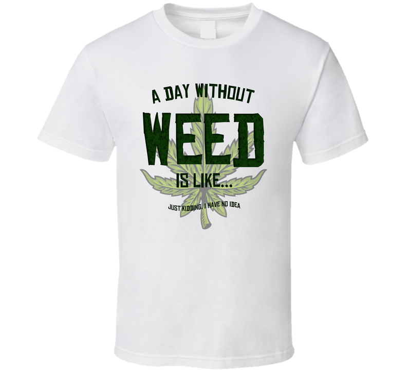 A Day Without Weed Is Like Funny Stoner Weed White Unisex T Shirt A Day Without Weed Is Like Funny Stoner Weed White Unisex T Shirt