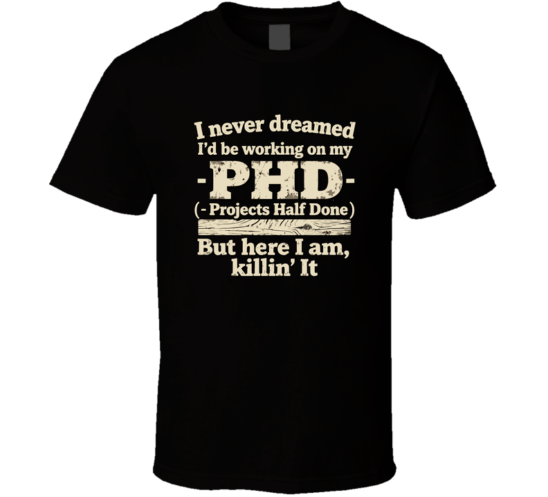 Funny DIY Woodworker Shirt, I Never Dreamed I'd Be Working On My PHD Projects Half Done But Here I Am Killin' It Maker Gift Tee T Shirt
