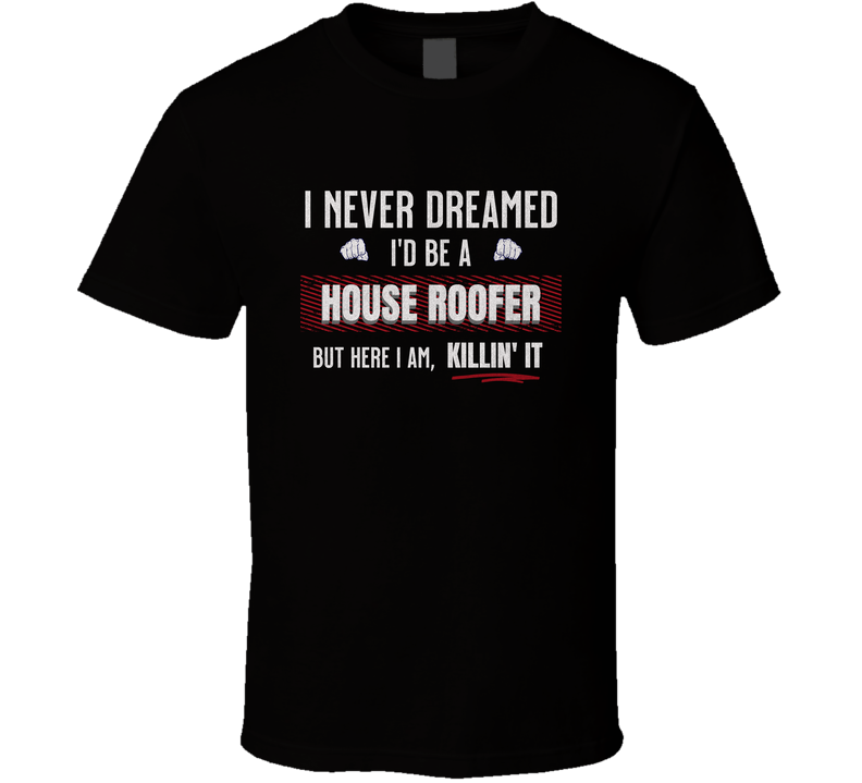 Funny Roofers Shirt, I Never Dreamed I’d Be A House Roofer But Here I Am Killin’ It, Gift Tee T Shirt