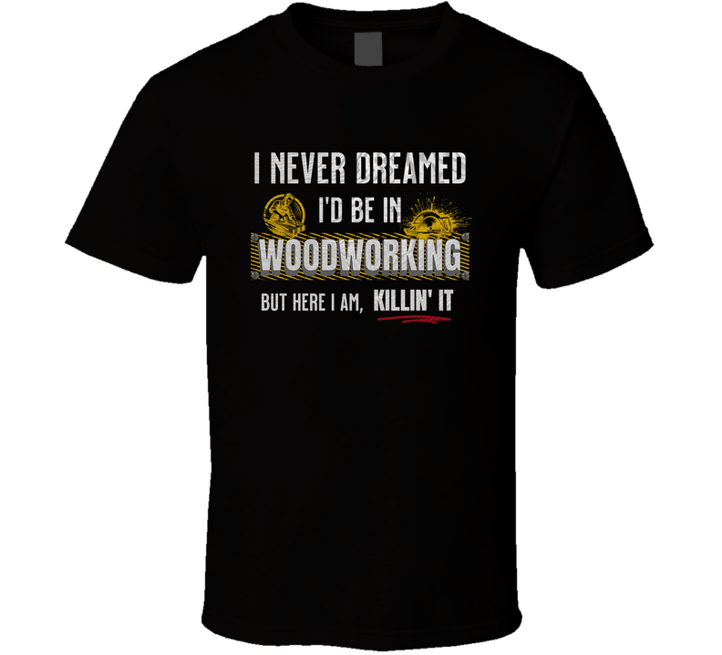 Funny Woodworkers Quote T-Shirt, I Never Dreamed I’d Be In Woodworking But Here I Am Killin’ It Carpenter Design Tee T Shirt