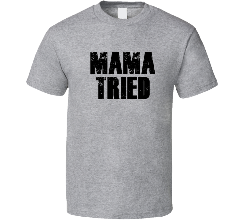 Mama Tried T Shirt Mama Tried T Shirt