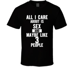 All I Care About Is Sex And Maybe Like 3 People - Funny T Shirt 33878103