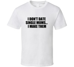 I Don't Date Single Moms... I Make Them - Funny T Shirt 33878626