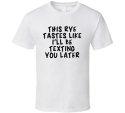 This Rye Tastes Like I'll Be Texting You Later T Shirt 3571674
