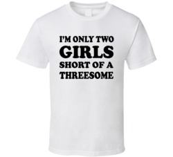 I'm Only Two Girls Short Of A Threesome (Black Font) T Shirt 4251973