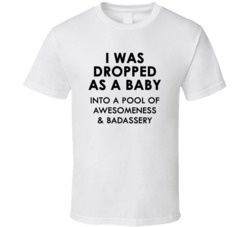 I Was Dropped As A Baby Into A Pool Of Awesomeness & Badassery (Black Font) Funny T Shirt 5044741