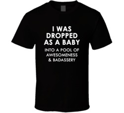 I Was Dropped As A Baby Into A Pool Of Awesomeness & Badassery (White Font) Funny T Shirt 5044766