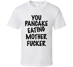 You Pancake Eating Mother Fucker (Black Font) Funny T Shirt 7271234