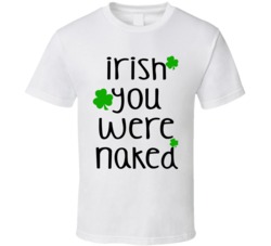 Irish You Were Naked (Black Font) Funny St. Patricks Day T Shirt 7504011