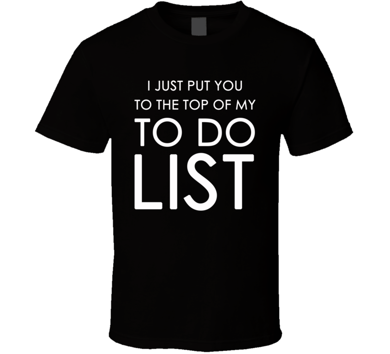 I Just Put You To The Top Of My To Do List (White Font) Funny T Shirt I Just Put You To The Top Of My To Do List (White Font) Funny T Shirt
