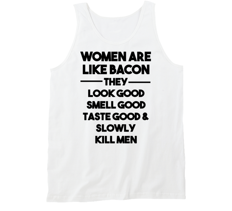 Women Are Like Bacon - They Look Good Smell Good Taste Good & Slowly Kill Men (Black Font) Funny Tanktop Women Are Like Bacon - They Look Good Smell Good Taste Good & Slowly Kill Men (Black Font) Funny Tanktop